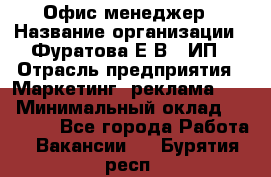 Офис-менеджер › Название организации ­ Фуратова Е.В., ИП › Отрасль предприятия ­ Маркетинг, реклама, PR › Минимальный оклад ­ 20 000 - Все города Работа » Вакансии   . Бурятия респ.